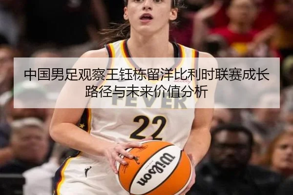 中国男足观察王钰栋留洋比利时联赛成长路径与未来价值分析