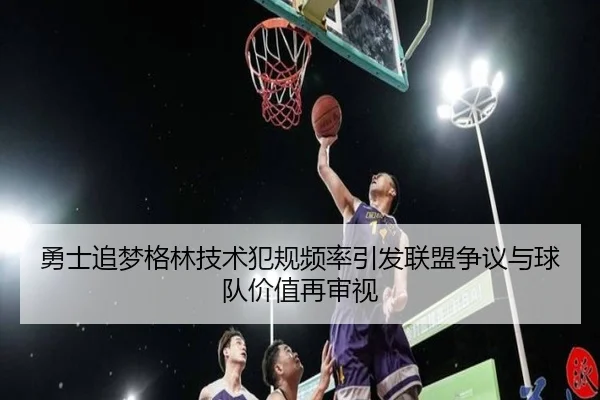 勇士追梦格林技术犯规频率引发联盟争议与球队价值再审视