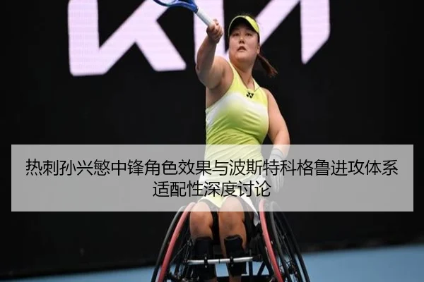 热刺孙兴慜中锋角色效果与波斯特科格鲁进攻体系适配性深度讨论