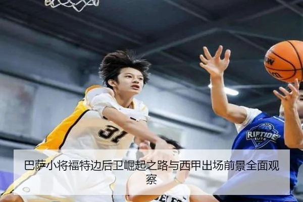巴萨小将福特边后卫崛起之路与西甲出场前景全面观察