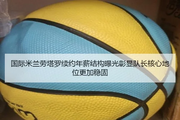 国际米兰劳塔罗续约年薪结构曝光彰显队长核心地位更加稳固