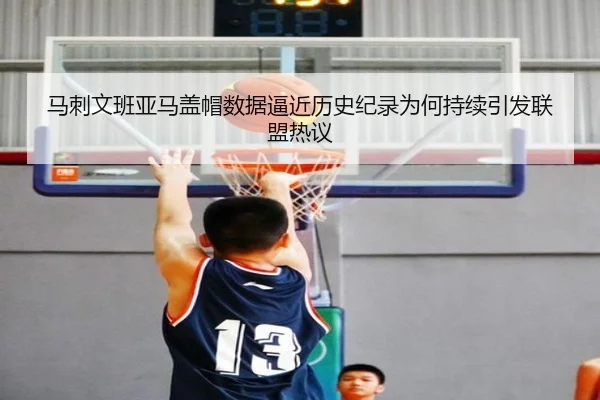 马刺文班亚马盖帽数据逼近历史纪录为何持续引发联盟热议