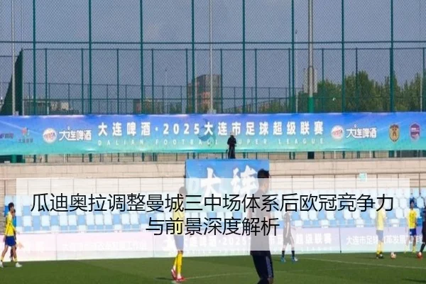 瓜迪奥拉调整曼城三中场体系后欧冠竞争力与前景深度解析