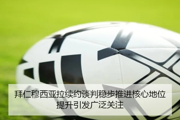 拜仁穆西亚拉续约谈判稳步推进核心地位提升引发广泛关注