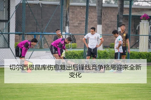 切尔西恩昆库伤愈复出后锋线竞争格局迎来全新变化